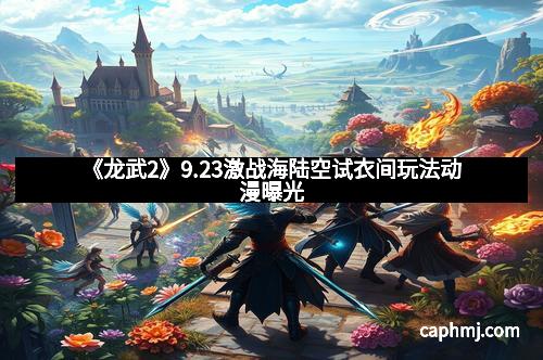 《龙武2》9.23激战海陆空试衣间玩法动漫曝光