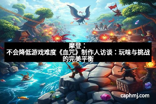 摩登：不会降低游戏难度《血咒》制作人访谈：玩味与挑战的完美平衡